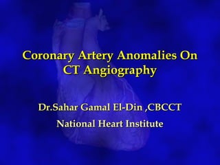 Coronary Artery Anomalies OnCoronary Artery Anomalies On
CT AngiographyCT Angiography
Dr.Sahar Gamal El-Din ,CBCCTDr.Sahar Gamal El-Din ,CBCCT
National Heart InstituteNational Heart Institute
 