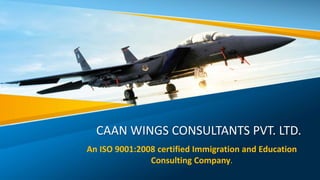 CAAN WINGS CONSULTANTS PVT. LTD.
An ISO 9001:2008 certified Immigration and Education
Consulting Company.
 