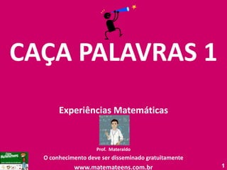 CAÇA PALAVRAS 1 Experiências Matemáticas Prof. Materaldo O conhecimento deve ser disseminado gratuitamente www.matemateens.com.br 1 