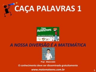 CAÇA PALAVRAS 1 A NOSSA DIVERSÃO É A MATEMÁTICA Prof.  Materaldo O conhecimento deve ser disseminado gratuitamente www.matemateens.com.br 