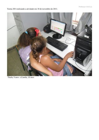 Professor Vinícius
Turma 401 realizando a atividade em 18 de novembro de 2011.




 Thaila, 9 anos  e Camila, 10 anos
 