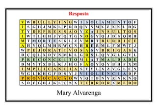 Resposta
V W B U L L Y I N G W I S O L A M E N T O F
Í S G H J M K L P R D Q Y N M X Z X N L D G
T Y D E P R E S S Ã O Y Z A I N S U L T O S
I W T L G H J Y Q T G N O G Y Q J D S Q R H
M T M O R T E S K L Z V M R T B U R R I C E
A H Y Q L M H R W Ç N H B E B M L F M W T J
W P E J O R A T I V O S A S V B R I G A S K
D Ç Q L X D V N M K L G R S L Q Y G L G V L
P R E C O N C E I T O M I Ã T M A L D A D E
D M Y T X B L K J H G F A O Y Q Y B H F X M
I M P L I C A N C I A S T Y L X Z V G L C N
W G L K H G F D S Y J V I O L Ê N C I A D P
P R O V O C A Ç Ã O W Y Q T B N Y Z N K N Q
S D F G H J K L Ç N X T E R R O R X M E D O
Mary Alvarenga
 