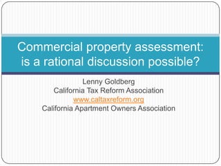 Commercial property assessment:
is a rational discussion possible?
Lenny Goldberg
California Tax Reform Association
www.caltaxreform.org
California Apartment Owners Association

 