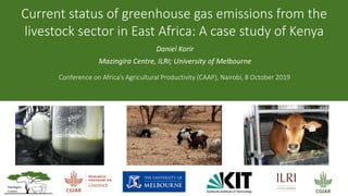 Current status of greenhouse gas emissions from the
livestock sector in East Africa: A case study of Kenya
Daniel Korir
Mazingira Centre, ILRI; University of Melbourne
Conference on Africa’s Agricultural Productivity (CAAP), Nairobi, 8 October 2019
 