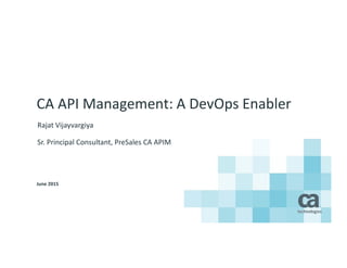 CA API Management: A DevOps Enabler
Rajat Vijayvargiya
Sr. Principal Consultant, PreSales CA APIM
June 2015
 
