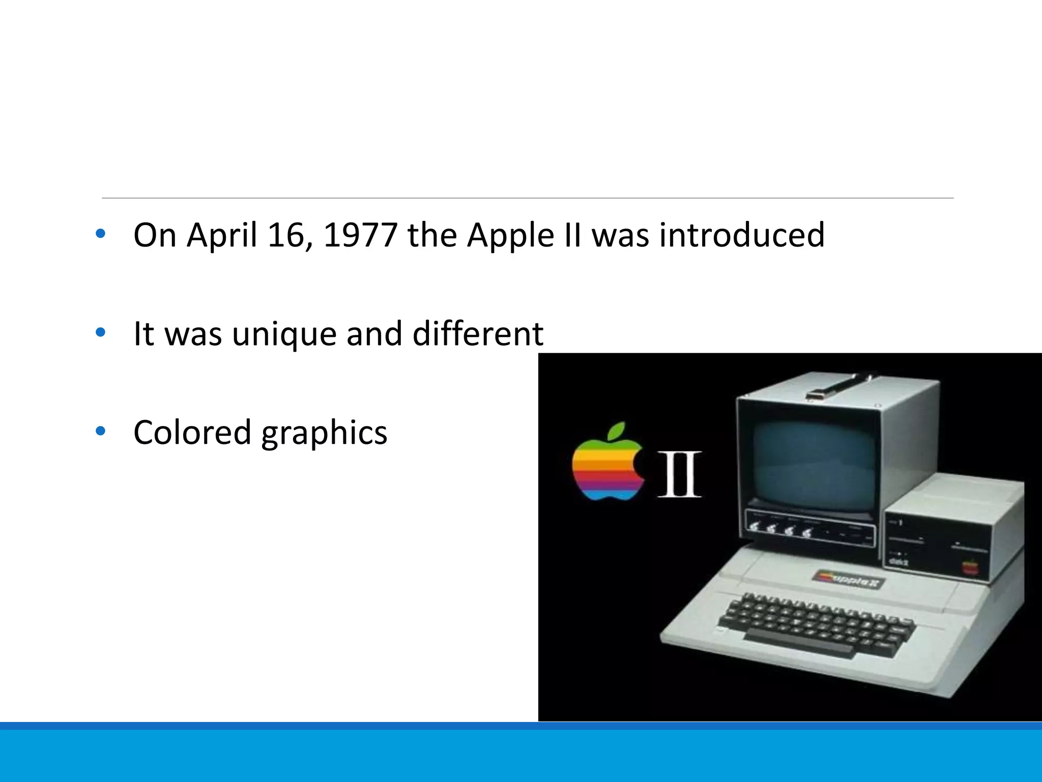 • On April 16, 1977 the Apple II was introduced
• It was unique and different
• Colored graphics
 