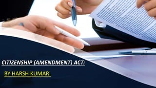 CITIZENSHIP (AMENDMENT) ACT:
BY HARSH KUMAR.
 