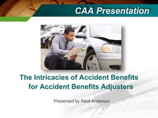 CAA Presentation
The Intricacies of Accident Benefits
for Accident Benefits Adjusters
Presented by Reid Anderson
 