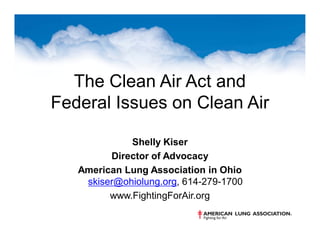 The Clean Air Act and
Federal Issues on Clean Air
Shelly Kiser
Director of Advocacy
American Lung Association in Ohio
skiser@ohiolung.org, 614-279-1700
www.FightingForAir.org
 