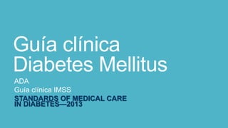 Guía clínica
Diabetes Mellitus
ADA
Guía clínica IMSS
STANDARDS OF MEDICAL CARE
IN DIABETES—2013

 