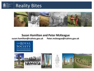 Reality Bites
Susan Hamilton and Peter McKeague
susan.hamilton@rcahms.gov.uk Peter.mckeague@rcahms.gov.uk
 
