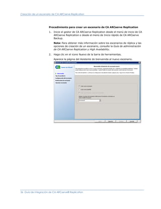 Creación de un escenario de CA ARCserve Replication




                      Procedimiento para crear un escenario de CA ARCserve Replication

                      1. Inicie el gestor de CA ARCserve Replication desde el menú de inicio de CA
                         ARCserve Replication o desde el menú de Inicio rápido de CA ARCserve
                         Backup.

                          Nota: Para obtener más información sobre los escenarios de réplica y las
                          opciones de creación de un escenario, consulte la Guía de administración
                          de CA ARCserve Replication y High Availability.

                      2. Haga clic en el icono Nuevo de la barra de herramientas.

                          Aparece la página del Asistente de bienvenida al nuevo escenario.




36 Guía de integración de CA ARCserve® Replication
 