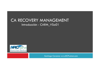 CA RECOVERY MANAGEMENT
    Introducción - CARM_VSa01




                   Santiago Cavanna www.BCPLatam.com
 