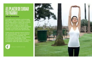 ¡El placer de cuidar 
tu fig ura! 
Batido Nutricional 
Los deliciosos batidos nutricionales 
BodyKey™ sabor chocolate y vainilla 
son suplementos a base de proteína, 
fibras, vitaminas y minerales que 
te permiten cuidar tu figura, pues 
junto con una alimentación saludable 
ayudan a controlar la cantidad de 
calorías que consumes diariamente. 
Cada porción aporta menos de 8 g 
de carbohidratos, 10 g de proteína, 
12 vitaminas y 11 minerales. No 
contiene conservantes, saborizantes 
ni colorantes artificiales y está 
endulzado naturalmente con stevia y 
sucralosa. Libre de sodio y cromo. 
Toma un batido por día. 
 