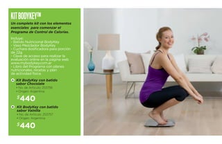 Kit Bod yKey™ 
Un completo kit con los elementos 
esenciales para comenzar el 
Programa de Control de Calorías. 
Incluye: 
- Batido Nutricional BodyKey 
- Vaso Mezclador BodyKey 
- Cuchara dosificadora para porción 
de 22g 
- Clave de acceso para realizar la 
evaluación online en la página web 
www.mybodykey.com.ar 
- Libro del Programa con planes 
nutricionales, recetas y plan 
de actividad física. 
Kit BodyKey con batido 
sabor Chocolate 
• No. de Artículo: 253756 
• Origen: Argentina 
$440 
Kit BodyKey con batido 
sabor Vainilla 
• No. de Artículo: 253757 
• Origen: Argentina 
$440 
A 
B 
 