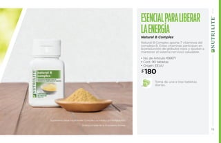 Esencial para li berar 
la energ ía 
Natural B Complex 
Natural B Complex aporta 7 vitaminas del 
complejo B. Estas vitaminas participan en 
la producción de glóbulos rojos y ayudan a 
mantener el sistema nervioso saludable. 
• No. de Artículo 106671 
• Cont. 90 tabletas 
• Origen: EEUU 
$180 
Toma de una a tres tabletas 
diarias. 
Suplementa dietas insuficientes. Consulte a su médico y/o farmacéutico. 
Ordena a través de tu Empresario Amway. 
19 
 