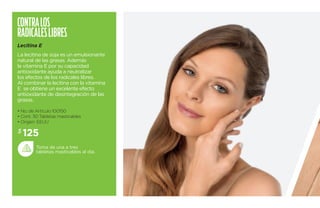 Contra los 
radicales li bres 
Lecitina E 
La lecitina de soja es un emulsionante 
natural de las grasas. Además 
la vitamina E por su capacidad 
antioxidante ayuda a neutralizar 
los efectos de los radicales libres. 
Al combinar la lecitina con la vitamina 
E se obtiene un excelente efecto 
antioxidante de desintegración de las 
grasas. 
• No. de Artículo 100150 
• Cont. 30 Tabletas masticables 
• Origen: EEUU 
$ 125 
Toma de una a tres 
tabletas masticables al día. 
 