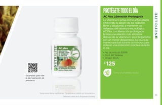 Prot égete todo el día 
AC Plus Liberación Prolongada 
La vitamina C actúa como antioxidante 
inhibiendo la acción de los radicales 
libres y ayudando a mantener las 
defensas del sistema inmunológico. 
AC Plus con liberación prolongada 
brinda una relación más eficiente 
del uso de la vitamina C en el organismo 
con un menor desperdicio. Se libera de 
manera gradual durante ocho horas para 
obtener una protección continua durante 
el día. 
• No. de Artículo 109741 
• Cont. 60 Tabletas 
• Origen: EEUU 
$125 
Toma una tableta diaria. 
Escanéalo para ver 
la demostración de 
producto. 
Suplementa dietas insuficientes. Consulte a su médico y/o farmacéutico. 
Ordena a través de tu Empresario Amway. 
B 
35 
 