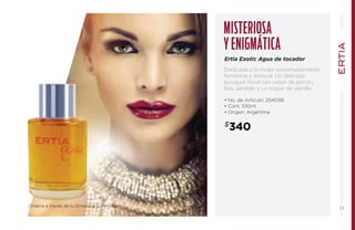 Misteriosa 
y enigm ática 
Ertia Exotic Agua de tocador 
Dedicada a la mujer extremadamente 
femenina y sensual. Un delicado 
bouquet floral con notas de jazmín, 
lilas, sándalo y un toque de vainilla. 
• No. de Artículo: 254058 
• Cont. 100ml 
• Origen: Argentina 
$340 
Ordena a través de tu Empresario Amway. 51 
 