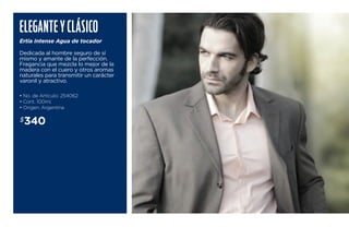 Elegante y Clásico 
Ertia Intense Agua de tocador 
Dedicada al hombre seguro de sí 
mismo y amante de la perfección. 
Fragancia que mezcla lo mejor de la 
madera con el cuero y otros aromas 
naturales para transmitir un carácter 
varonil y atractivo. 
• No. de Artículo: 254062 
• Cont. 100ml. 
• Origen: Argentina 
$340 
 