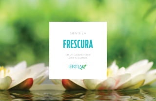 SIENTE LA 
FRES CURA 
de un cuidado ideal 
para tu cuerpo. 
 