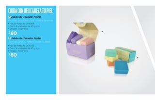 Cuida con delicade za tu piel 
A 
Jabón de Tocador Floral 
Aromas: orquídea, rosa, violeta, lavanda. 
• No. de Artículo: 254068 
• Cont. 4 unidades de 45 g c/u 
• Origen: Argentina 
$80 
B 
Jabón de Tocador Frutal 
Aromas: ananá, melón, durazno, pera. 
• No. de Artículo: 254072 
• Cont. 4 unidades de 45 g c/u 
• Origen: Argentina 
$80 
A 
B 
 