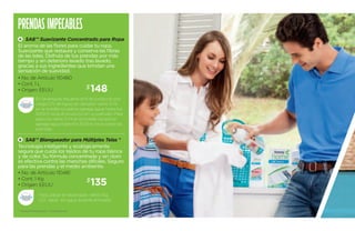 prendas Impecables 
PROTECCIÓN Y FRESCURA 
LAS 24 HORAS 
A SA8™ Suavizante concentrado para ropa 
El aroma de las flores para cuidar tu ropa. 
Suavizante que restaura y conserva las fibras 
de las telas. Disfruta de tus prendas por más 
tiempo y sin deterioro lavado tras lavado, 
gracias a sus ingredientes que brindan una 
sensación de suavidad. 
La fórmula para mantener tu frescura 
las 24 horas. Tecnología natural para 
el control de transpiración pensando 
en exigentes rutinas diarias y pieles 
sensibles. Agradable aroma y piel seca 
todo el día ¡Compruébalo! 
• No. de Artículo 110480 
• Cont. 1 L 
• A 
Origen: EEUU 
B 
$148 
En lavarropas disuelve 4ml de producto por 
carga (1/5 de tapa), en secador vierte 3 ml 
en la botella rociadora agrega agua hasta los 
500ml, rocía el producto en un pañuelo. Para 
plancha vierte 3 ml en la botella rociadora 
agrega agua hasta los 500ml, rocía sobre las 
prendas. 
B SA8™ Blanqueador para Múltiples Telas * 
Tecnología inteligente y ecológicamente 
segura que cuida los tejidos de tu ropa blanca 
y de color. Su fórmula concentrada y sin cloro 
es efectiva contra las manchas difíciles. Seguro 
para las prendas y el medio ambiente. 
C 
Desodorante Femme en Barra 
Aroma Floral Fresh 
• No. de Artículo 106420 
• Cont. 48 g 
0.00 
Desodorante Citrus Roll On 
Aroma Citrus Essence 
• No. de Artículo 106423 
• Cont. 50 ml 
$0.00 
Desodorante Femme $135 
Roll On 
Aroma Floral Fresh 
• No. de Artículo 106421 
• Cont. 50 ml 
$0.00 
• No. de Artículo 110481 
• Cont. 1 Kg 
• Origen: EEUU 
Para utilizar en lavarropas vierte 10g. 
(1/2 tapa) en agua durante el lavado. 
* Venta Profesional / Institucional 
 