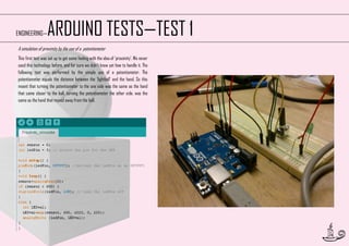 ARDUINO TESTS—TEST 1

ENGINEERING—

A simulation of proximity by the use of a potentiometer
This first test was set up to get some feeling with the idea of ‘proximity’. We never
used this technology before, and for sure we didn’t know yet how to handle it. The
following test was performed by the simple use of a potentiometer. The
potentiometer equals the distance between the ‘lightball’ and the hand. So this
meant that turning the potentiometer to the one side was the same as the hand
that came closer to the ball, turning the potentiometer the other side, was the
same as the hand that moved away from the ball.

28

 