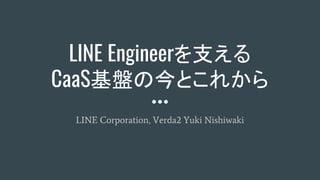 LINE Engineerを支える
CaaS基盤の今とこれから
LINE Corporation, Verda2 Yuki Nishiwaki
 