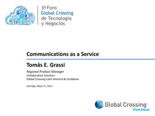 3º Communications as a Service Tomás E. Grassi Regional Product Manager Collaboration Solutions Global CrossingLatin America & Caribbean Santiago, Mayo 31, 2011 