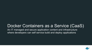 Docker Containers as a Service (CaaS)
An IT managed and secure application content and infrastructure
where developers can self service build and deploy applications
 
