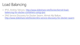 • IPVS, Andrey Sibiryov, http://www.slideshare.net/Docker/kernel-load-
balancing-for-docker-containers-using-ipvs
• DNS Service Discovery for Docker Swarm, Ahmet Alp Balkan,
http://www.slideshare.net/Docker/dns-service-discovery-for-docker-swarm
Load Balancing
 