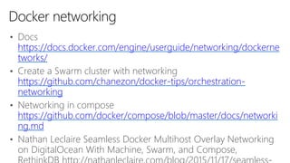 • Docs
https://docs.docker.com/engine/userguide/networking/dockerne
tworks/
• Create a Swarm cluster with networking
https://github.com/chanezon/docker-tips/orchestration-
networking
• Networking in compose
https://github.com/docker/compose/blob/master/docs/networki
ng.md
• Nathan Leclaire Seamless Docker Multihost Overlay Networking
on DigitalOcean With Machine, Swarm, and Compose,
Docker networking
 