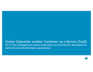 Docker Datacenter enables Containers as a Service (CaaS)
An IT Ops managed and secure application environment for developers to
self service build and deploy applications
 