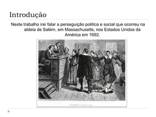 Introdução
Neste trabalho irei falar a perseguição politica e social que ocorreu na
aldeia de Salém, em Massachusetts, nos Estados Unidos da
América em 1692.

 