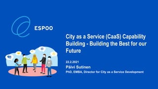 City as a Service (CaaS) Capability
Building - Building the Best for our
Future
22.2.2021
Päivi Sutinen
PhD, EMBA, Director for City as a Service Development
 