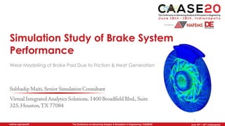The Conference on Advancing Analysis & Simulation in Engineering | CAASE20nafems.org/caase20 June 16th – 18th | Indianapolis
Simulation Study of Brake System
Performance
Wear Modelling of Brake Pad Due to Friction & Heat Generation
1
Virtual Integrated Analytics Solutions, 1400 Broadfield Blvd., Suite
325, Houston,TX 77084
Subhadip Maiti, Senior Simulation Consultant
 