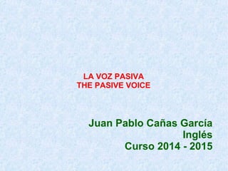 LA VOZ PASIVA 
THE PASIVE VOICE 
Juan Pablo Cañas García 
Inglés 
Curso 2014 - 2015 
 