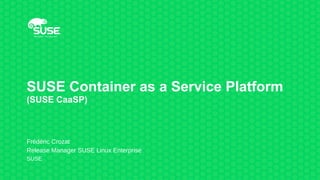 SUSE Container as a Service Platform
(SUSE CaaSP)
Frédéric Crozat
Release Manager SUSE Linux Enterprise
SUSE
 