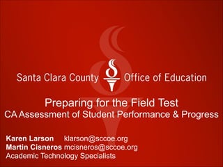 Preparing for the Field Test
CA Assessment of Student Performance & Progress
Karen Larson klarson@sccoe.org
Martin Cisneros mcisneros@sccoe.org
Academic Technology Specialists
 