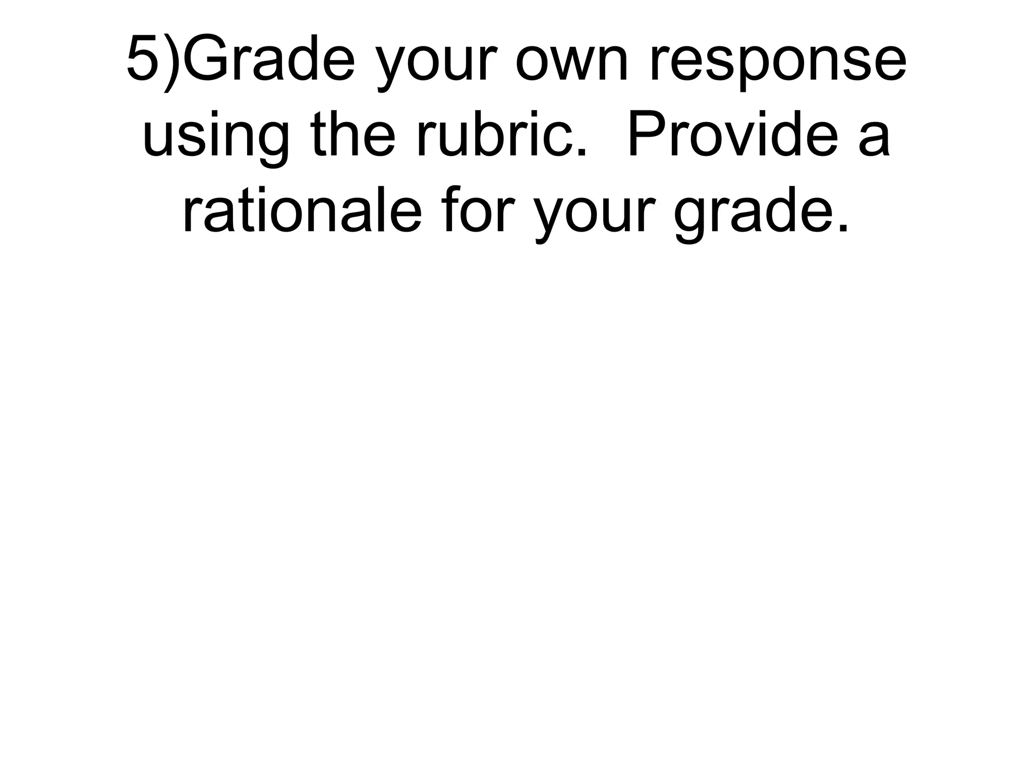5)Grade your own response
using the rubric. Provide a
rationale for your grade.
 