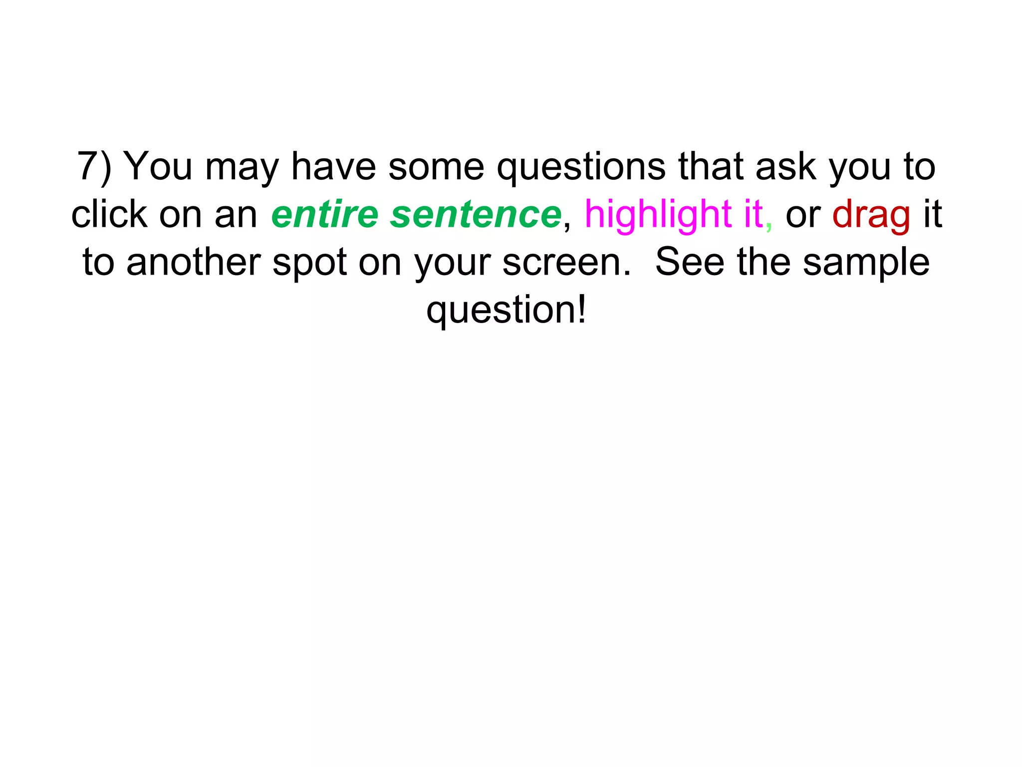 7) You may have some questions that ask you to
click on an entire sentence, highlight it, or drag it
to another spot on your screen. See the sample
question!
 