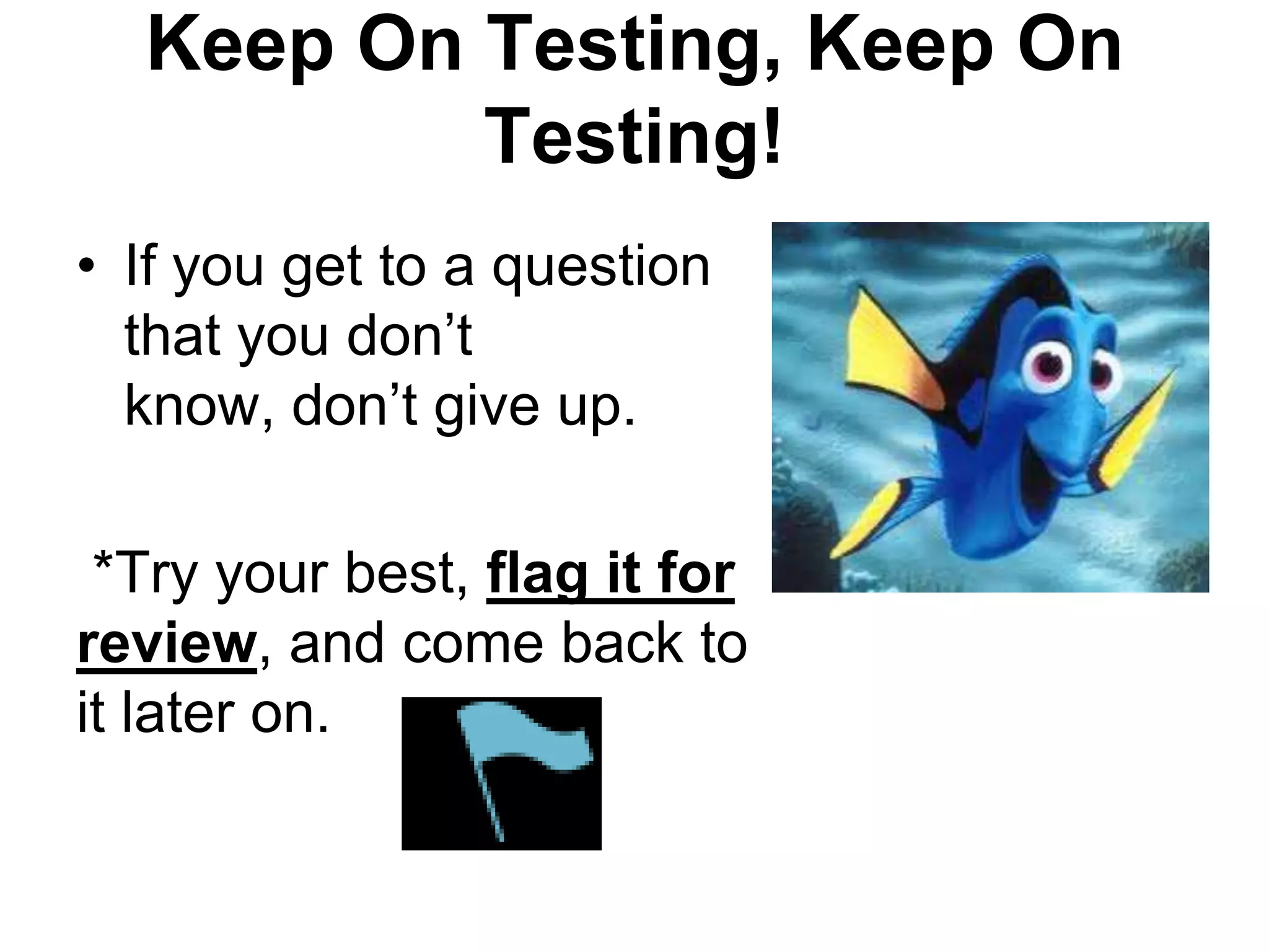 Keep On Testing, Keep On
Testing!
• If you get to a question
that you don’t
know, don’t give up.
*Try your best, flag it for
review, and come back to
it later on.
 