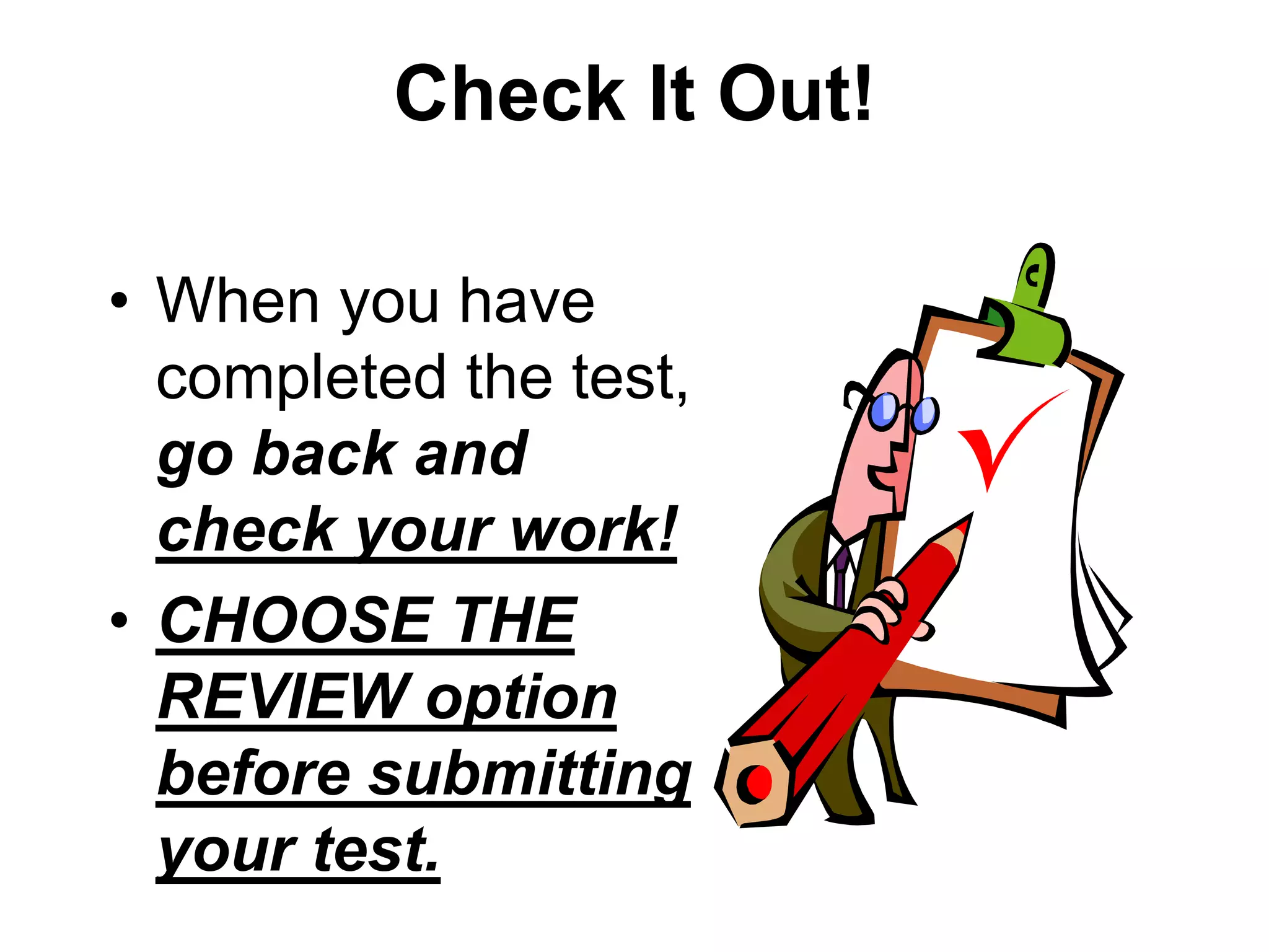 Check It Out!
• When you have
completed the test,
go back and
check your work!
• CHOOSE THE
REVIEW option
before submitting
your test.
 