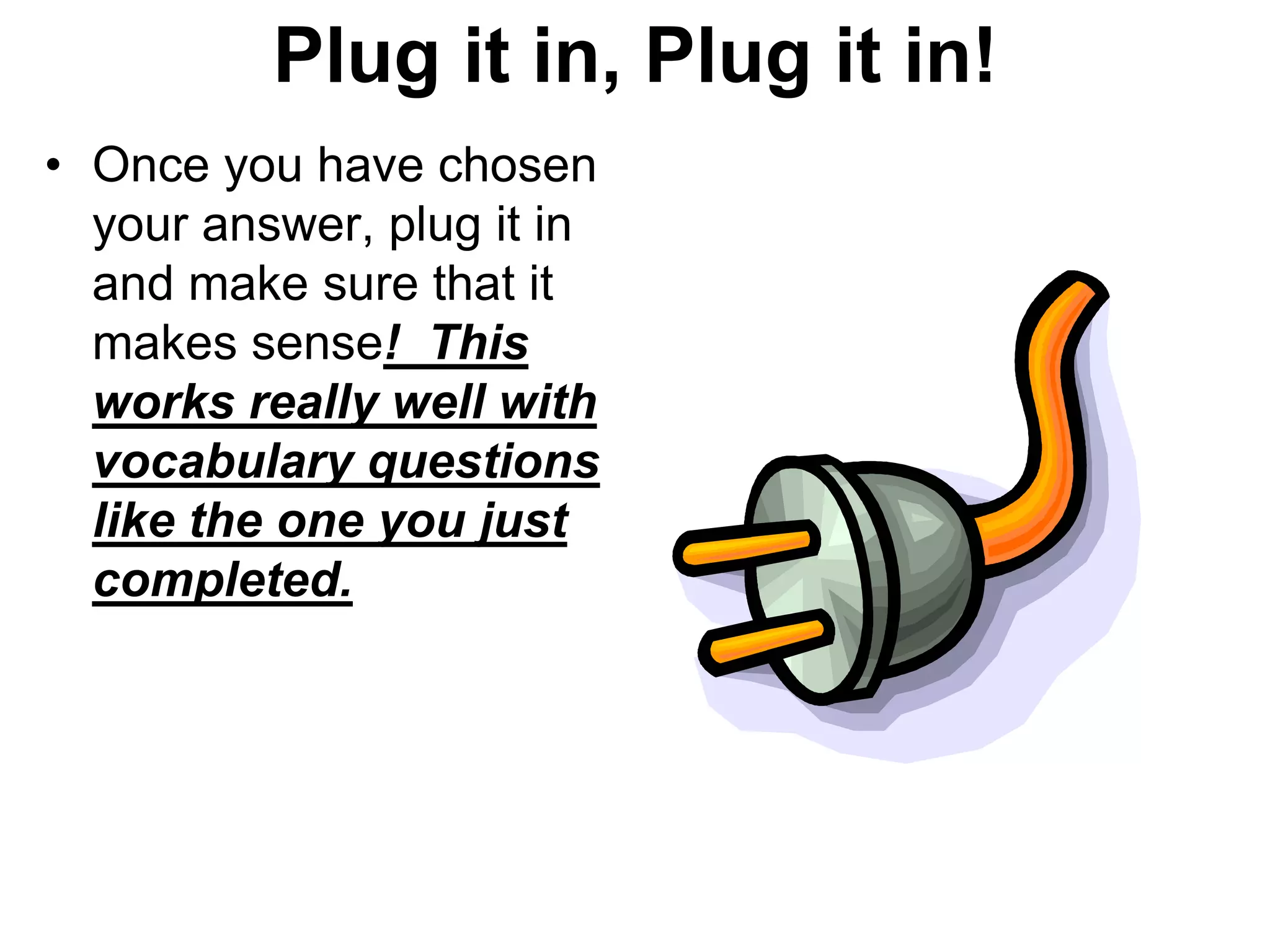 Plug it in, Plug it in!
• Once you have chosen
your answer, plug it in
and make sure that it
makes sense! This
works really well with
vocabulary questions
like the one you just
completed.
 