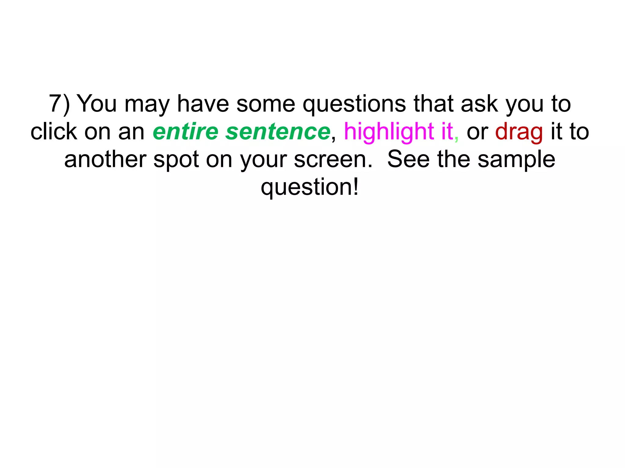 7) You may have some questions that ask you to
click on an entire sentence, highlight it, or drag it to
another spot on your screen. See the sample
question! 
 