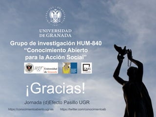 8
Grupo de investigación HUM-840
“Conocimiento Abierto
para la Acción Social”
¡Gracias!
Jornada (d)Efecto Pasillo UGR
https://conocimientoabierto.ugr.es https://twitter.com/conocimientoab
 