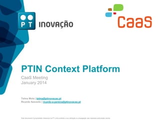 PTIN Context Platform
CaaS Meeting
January 2014

Telma Mota | telma@ptinovacao.pt
Ricardo Azevedo | ricardo-a-pereira@ptinovacao.pt

Este documento é propriedade intelectual da PT e fica proibida a sua utilização ou propagação sem expressa autorização escrita.

 