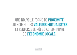 UNE NOUVELLE FORME DE PROXIMITÉ
QUI NOURRIT LES VALEURS MUTUALISTES
ET RENFORCE LE RÔLE D’ACTEUR PHARE
DE L’ÉCONOMIE LOCALE.
 