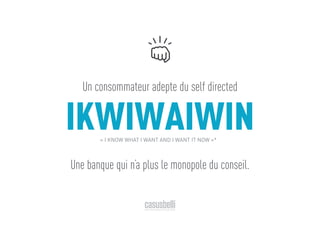 IKWIWAIWIN« I KNOW WHAT I WANT AND I WANT IT NOW »*
Un consommateur adepte du self directed
Une banque qui n’a plus le monopole du conseil.
 